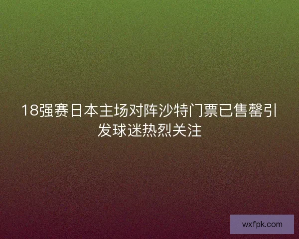 18强赛日本主场对阵沙特门票已售罄引发球迷热烈关注