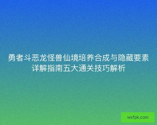 勇者斗恶龙怪兽仙境培养合成与隐藏要素详解指南五大通关技巧解析