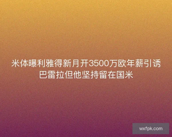 米体曝利雅得新月开3500万欧年薪引诱巴雷拉但他坚持留在国米