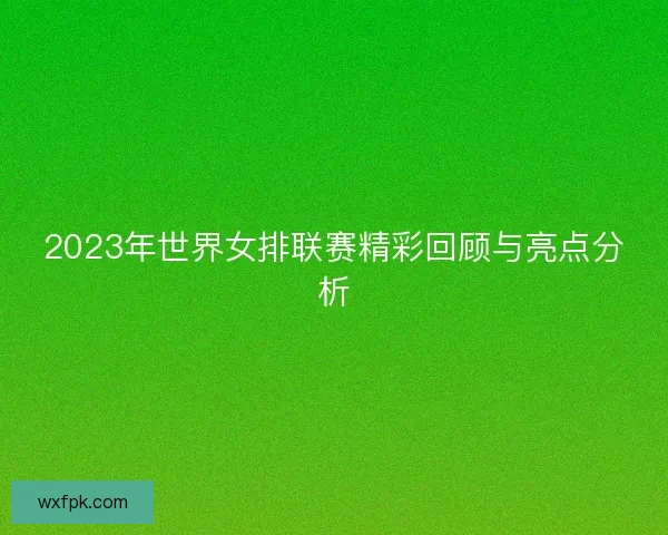 2023年世界女排联赛精彩回顾与亮点分析